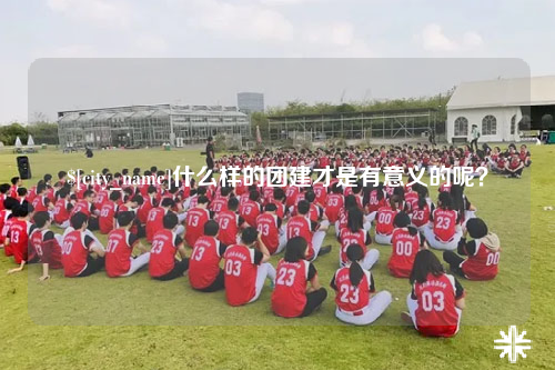 西宁什么样的团建才是有意义的呢？